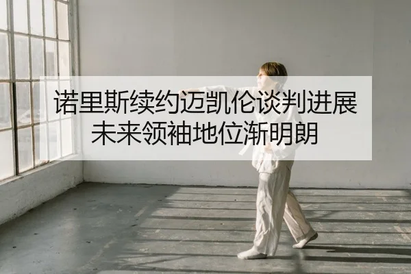 诺里斯续约迈凯伦谈判进展 未来领袖地位渐明朗