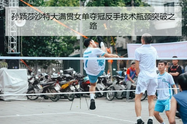 孙颖莎沙特大满贯女单夺冠反手技术瓶颈突破之路