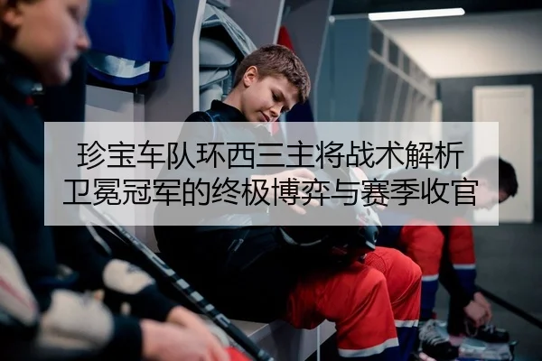 珍宝车队环西三主将战术解析 卫冕冠军的终极博弈与赛季收官